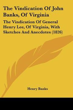 portada the vindication of john banks, of virginia: the vindication of general henry lee, of virginia, with sketches and anecdotes (1826) (en Inglés)