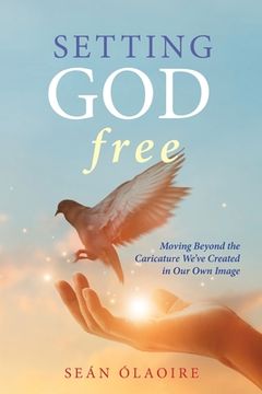 portada Setting god Free: Moving Beyond the Caricature We'Ve Created in our own Image 