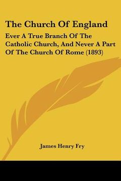 portada the church of england: ever a true branch of the catholic church, and never a part of the church of rome (1893) (in English)