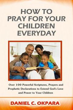 portada How to Pray for Your Children Everyday: Over 100 Powerful Scriptures, Prayers and Prophetic Declarations for Your Children's Salvation, Health, Educat (en Inglés)