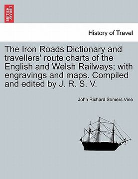 portada the iron roads dictionary and travellers' route charts of the english and welsh railways; with engravings and maps. compiled and edited by j. r. s. v. (en Inglés)