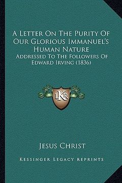 portada a letter on the purity of our glorious immanuel's human nature: addressed to the followers of edward irving (1836)