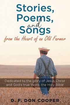 portada Stories, Poems, and Songs from the Heart of an Old Farmer: Dedicated to the glory of Jesus Christ and God's true Word, the Holy Bible (en Inglés)