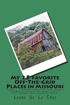 portada My 25 Favorite Off-The-Grid Places in Missouri: Places I traveled in Missouri that weren't invaded by every other wacky tourist that thought they shou (en Inglés)