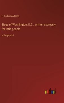 portada Siege of Washington, D.C., written expressly for little people: in large print (en Inglés)