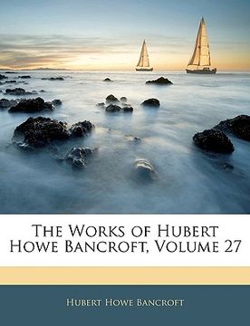 portada the works of hubert howe bancroft, volume 27