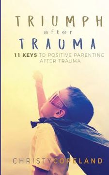 portada Triumph After Trauma: 11 Keys to Positive Parenting After Trauma (en Inglés)