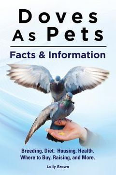 portada Doves As Pets: Breeding, Diet, Housing, Health, Where to Buy, Raising, and More. Facts & Information (en Inglés)