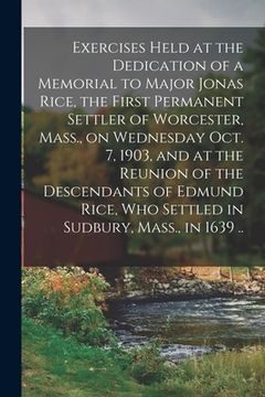 portada Exercises Held at the Dedication of a Memorial to Major Jonas Rice, the First Permanent Settler of Worcester, Mass., on Wednesday Oct. 7, 1903, and at (en Inglés)