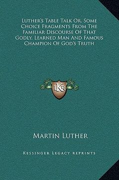 portada luther's table talk or, some choice fragments from the familiar discourse of that godly, learned man and famous champion of god's truth (en Inglés)