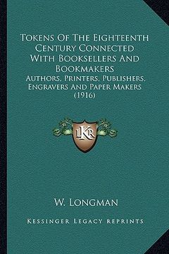 portada tokens of the eighteenth century connected with booksellers and bookmakers: authors, printers, publishers, engravers and paper makers (1916) (en Inglés)