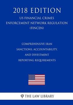 portada Comprehensive Iran Sanctions, Accountability, and Divestment Reporting Requirements (US Financial Crimes Enforcement Network Regulation) (FINCEN) (201 (en Inglés)