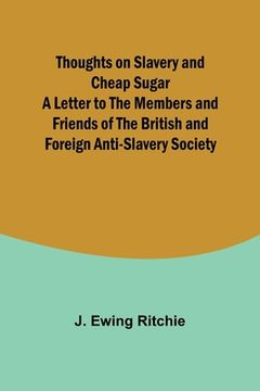 portada Thoughts on Slavery and Cheap Sugar A Letter to the Members and Friends of the British and Foreign Anti-Slavery Society (en Inglés)