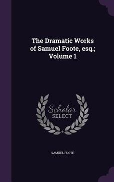 portada The Dramatic Works of Samuel Foote, esq.; Volume 1