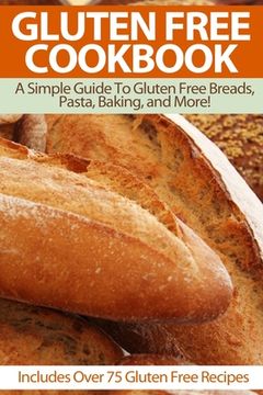 portada Gluten Free Cookbook: A Simple Guide To Gluten Free Breads, Pasta, Baking, and More! (Includes Over 75 Gluten Free Recipes) (en Inglés)
