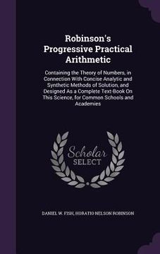 portada Robinson's Progressive Practical Arithmetic: Containing the Theory of Numbers, in Connection With Concise Analytic and Synthetic Methods of Solution, (en Inglés)
