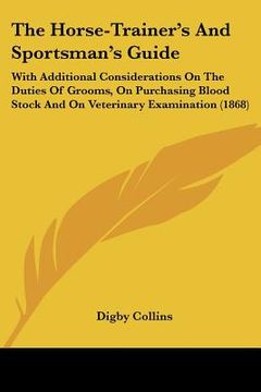 portada the horse-trainer's and sportsman's guide: with additional considerations on the duties of grooms, on purchasing blood stock and on veterinary examina (en Inglés)