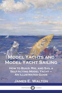 portada Model Yachts and Model Yacht Sailing: How to Build, Rig, and Sail a Self-Acting Model Yacht - An Illustrated Guide (en Inglés)
