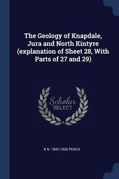 portada The Geology of Knapdale, Jura and North Kintyre (explanation of Sheet 28, With Parts of 27 and 29) (en Inglés)