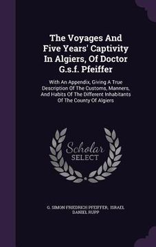 portada The Voyages And Five Years' Captivity In Algiers, Of Doctor G.s.f. Pfeiffer: With An Appendix, Giving A True Description Of The Customs, Manners, And