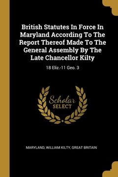 portada British Statutes In Force In Maryland According To The Report Thereof Made To The General Assembly By The Late Chancellor Kilty: 18 Eliz.-11 Geo. 3 (en Inglés)