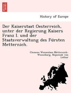 portada Der Kaiserstaat Oesterreich, unter der Regierung Kaisers Franz I. und der Staatsverwaltung des Fürsten Metternich. (en Alemán)
