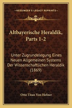 portada Altbayerische Heraldik, Parts 1-2: Unter Zugrundelegung Eines Neuen Allgemeinen Systems Der Wissenschaftlichen Heraldik (1869) (en Alemán)