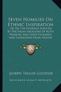 portada seven homilies on ethnic inspiration: or on the evidence supplied by the pagan religions of both primeval and later guidance and inspiration from heav (en Inglés)