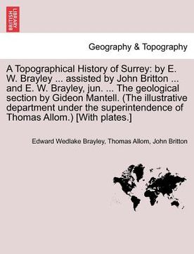 portada a   topographical history of surrey: by e. w. brayley ... assisted by john britton ... and e. w. brayley, jun. ... the geological section by gideon ma
