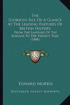 portada the glorious isle or a glance at the leading features of british history: from the landing of the romans to the present time (1848) (en Inglés)