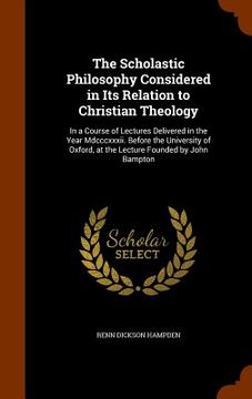 portada The Scholastic Philosophy Considered in Its Relation to Christian Theology: In a Course of Lectures Delivered in the Year Mdcccxxxii. Before the Unive (en Inglés)