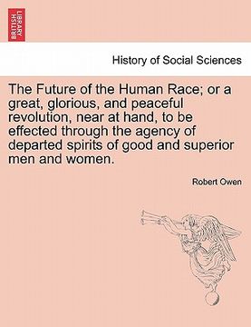 portada the future of the human race; or a great, glorious, and peaceful revolution, near at hand, to be effected through the agency of departed spirits of go (en Inglés)
