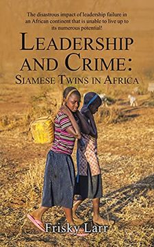 portada Leadership and Crime: Siamese Twins in Africa: The Disastrous Impact of Leadership Failure in an African Continent That is Unable to Live up to its Numerous Potential! (en Inglés)