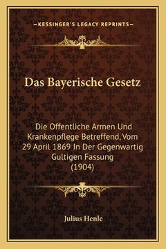 portada Das Bayerische Gesetz: Die Offentliche Armen Und Krankenpflege Betreffend, Vom 29 April 1869 In Der Gegenwartig Gultigen Fassung (1904) (en Alemán)