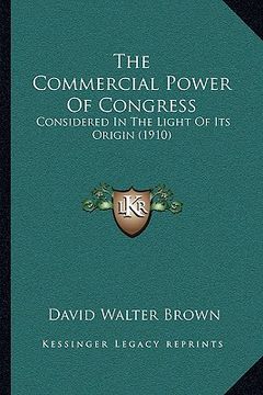 portada the commercial power of congress: considered in the light of its origin (1910) (en Inglés)