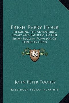 portada fresh every hour: detailing the adventures, comic and pathetic, of one jimmy martin, purveyor of publicity (1922) (en Inglés)