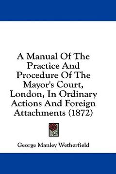 portada a manual of the practice and procedure of the mayor's court, london, in ordinary actions and foreign attachments (1872) (en Inglés)