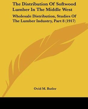 portada the distribution of softwood lumber in the middle west: wholesale distribution, studies of the lumber industry, part 8 (1917) (in English)