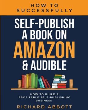 portada How To Successfully Self-Publish A Book On Amazon & Audible: How To Build A Profitable Self-Publishing Business: How To Build A Profitable Self-Publis (in English)