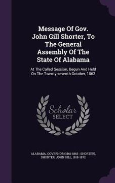 portada Message Of Gov. John Gill Shorter, To The General Assembly Of The State Of Alabama: At The Called Session, Begun And Held On The Twenty-seventh Octobe (en Inglés)