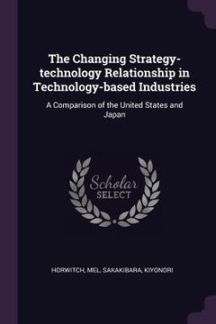 portada The Changing Strategy-technology Relationship in Technology-based Industries: A Comparison of the United States and Japan (en Inglés)