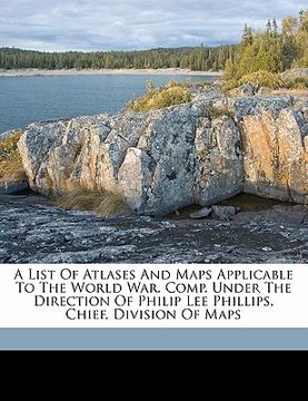 portada a list of atlases and maps applicable to the world war. comp. under the direction of philip lee phillips, chief, division of maps (en Inglés)