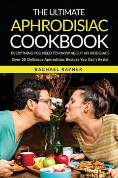 portada The Ultimate Aphrodisiac Cookbook: Everything You Need to Know About Aphrodisiacs - Over 25 Delicious Aphrodisiac Recipes You Can't Resist (en Inglés)