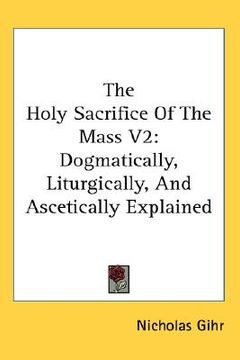 portada the holy sacrifice of the mass v2: dogmatically, liturgically, and ascetically explained (en Inglés)