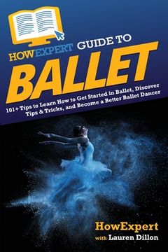 portada HowExpert Guide to Ballet: 101+ Tips to Learn How to Get Started in Ballet, Discover Tips & Tricks, and Become a Better Ballet Dancer (en Inglés)