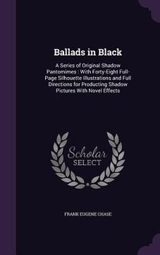portada Ballads in Black: A Series of Original Shadow Pantomimes: With Forty-Eight Full-Page Silhouette Illustrations and Full Directions for Pr
