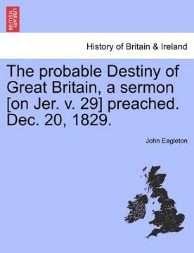 portada the probable destiny of great britain, a sermon [on jer. v. 29] preached. dec. 20, 1829. (en Inglés)