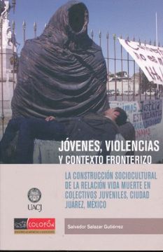 portada JOVENES VIOLENCIAS Y CONTEXTO FRONTERIZO. LA CONTRUCCION SOCIOCULTURAL DE LAS RELACION VIDA MUERTE EN COLECTIVOS JUVENILES CIUDAD JUAREZ MEXICO