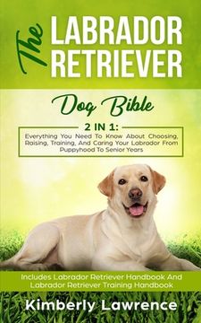 portada The Labrador Retriever Dog Bible: Everything You Need To Know About Choosing, Raising, Training, And Caring Your Labrador From Puppyhood To Senior Yea 