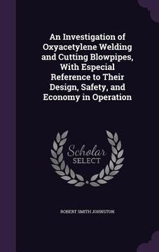 portada An Investigation of Oxyacetylene Welding and Cutting Blowpipes, With Especial Reference to Their Design, Safety, and Economy in Operation (en Inglés)